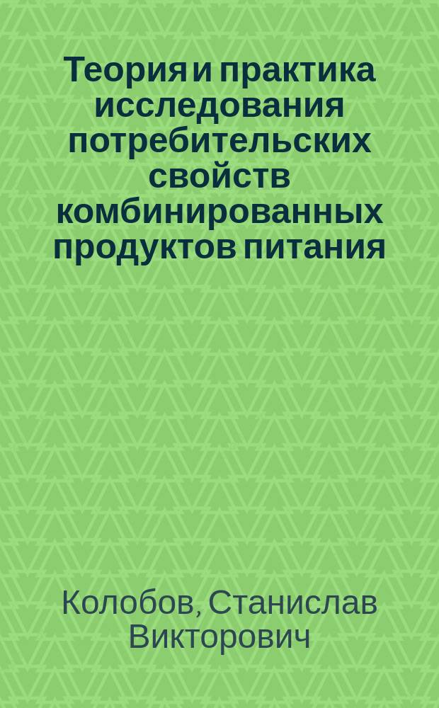 Теория и практика исследования потребительских свойств комбинированных продуктов питания (использование пищевых добавок в производстве мясных продуктов) : монография