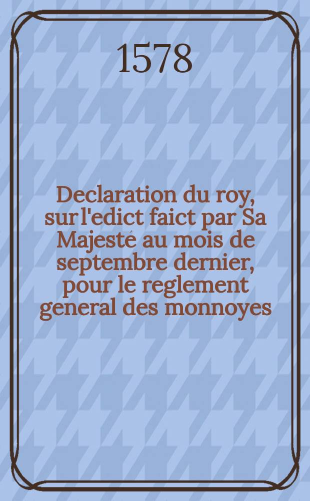 Declaration du roy, sur l'edict faict par Sa Majesté au mois de septembre dernier, pour le reglement general des monnoyes