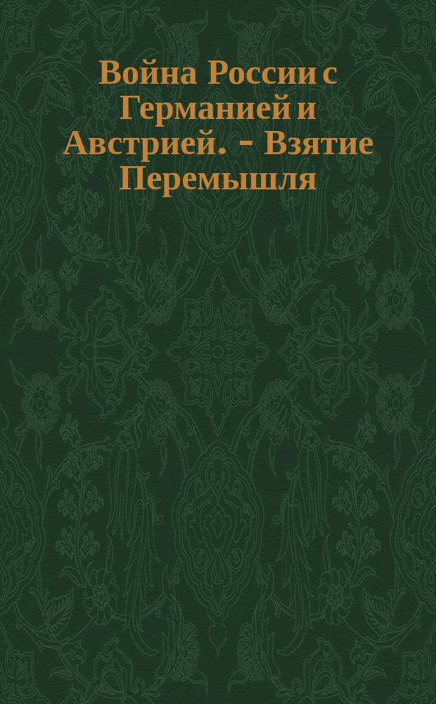 Война России с Германией и Австрией. - Взятие Перемышля : От Штаба Верховного главнокомандующего. Оффициально т. е. официально. 10. Комендант крепости Перемышля, генерал Кусманек, согласился на наше требование о безусловной сдаче крепости и гарнизона ... : лубок