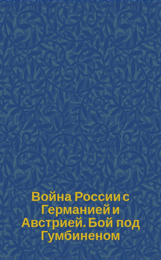 Война России с Германией и Австрией. Бой под Гумбиненом : Петроград, 9 августа. (Оффициально т. е. официально). От Штаба Верховного главнокомандующего. 6 августа наша армия продвигалась с боем в районе Гумбинена ... : лубок