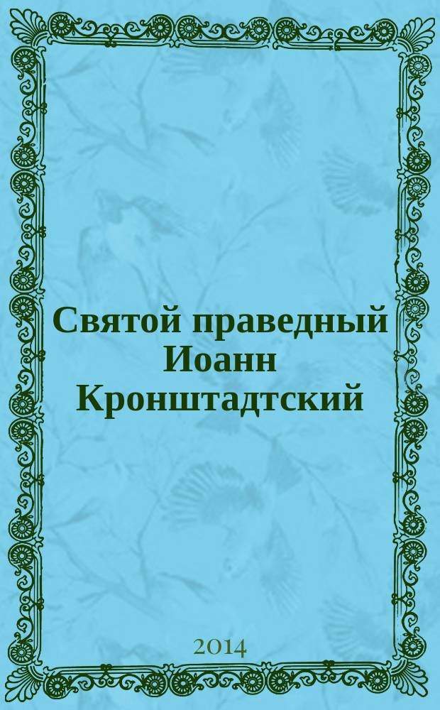 Святой праведный Иоанн Кронштадтский : сост.: Маркова А. А.