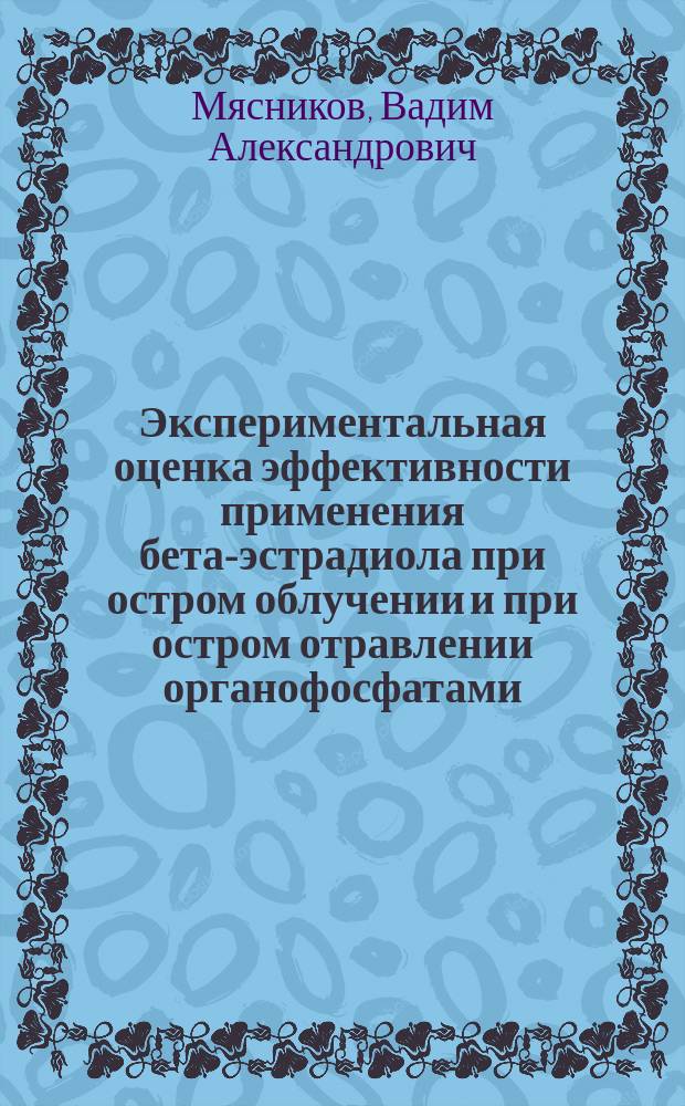Экспериментальная оценка эффективности применения бета-эстрадиола при остром облучении и при остром отравлении органофосфатами : автореф. дис. на соиск. учен. степ. к.м.н. : специальность 03.01.01 <Радиобиология> ; специальность 14.03.04 <Токсикология>