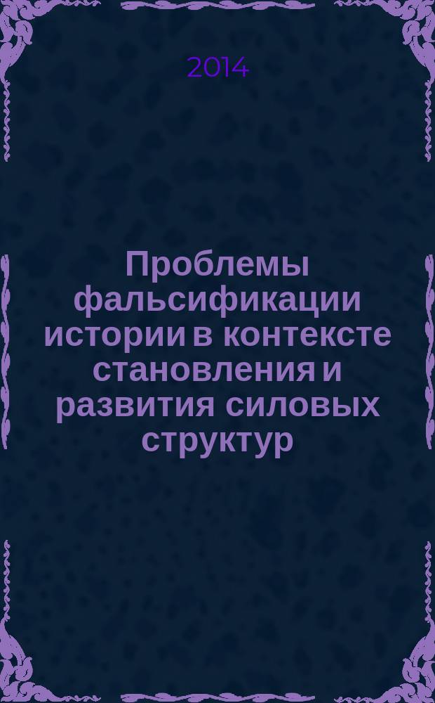 Проблемы фальсификации истории в контексте становления и развития силовых структур : сборник научных трудов девятнадцатой всероссийской научно-практической конференции, состоявшейся 12 мая 2014 г