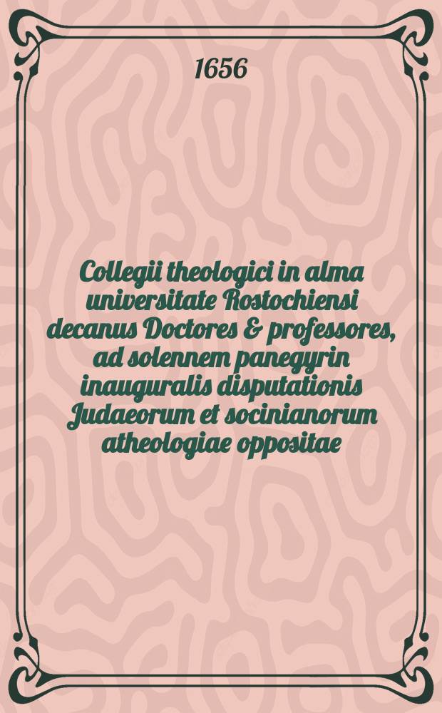 Collegii theologici in alma universitate Rostochiensi decanus Doctores & professores, ad solennem panegyrin inauguralis disputationis Judaeorum et socinianorum atheologiae oppositae ... Dn. Ezrae Edzardi Hamburgensis, Prid. Cal. Augusti in acroaterio maiore assistente coelestis veritatis gratia instituendam, academiae antistitibus, antecessoribus, Doctoribus, professoribusque ... itemque literis & literatorum amantibus observanter, officiose, amice invitatis & excitatis S. P. P.