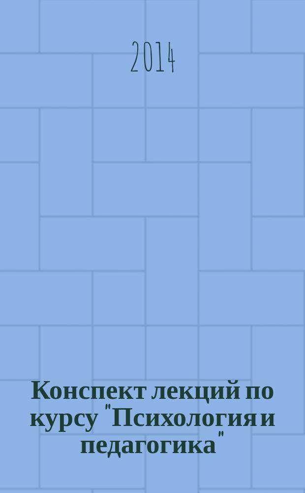 Конспект лекций по курсу "Психология и педагогика" : учебное пособие для слушателей институтов и факультетов повышения квалификации, преподавателей, аспирантов и других профессионально-педагогических работников. Ч. 1 : Психология