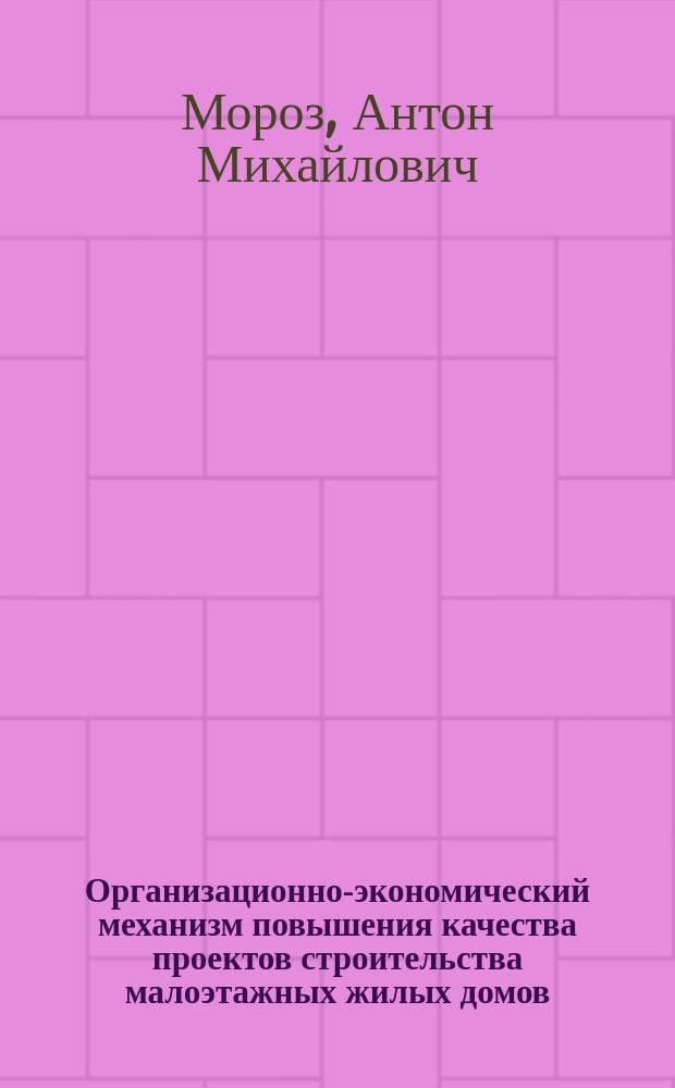 Организационно-экономический механизм повышения качества проектов строительства малоэтажных жилых домов : автореф. на соиск. уч. степ. к. э. н. : специальность 08.00.05 <Экономика и управление народным хозяйством по отраслям и сферам деятельности>