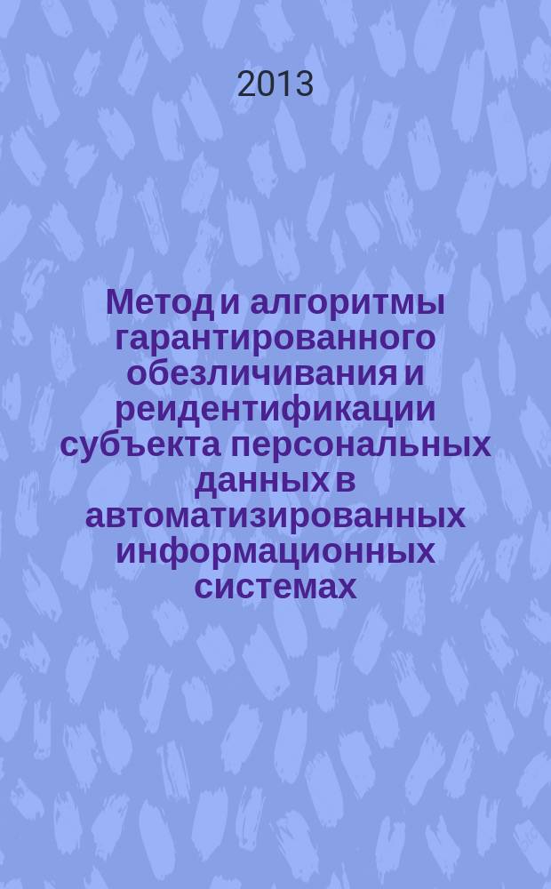 Метод и алгоритмы гарантированного обезличивания и реидентификации субъекта персональных данных в автоматизированных информационных системах : автореф. дис. на соиск. учен. степ. к.т.н. : специальность 05.13.19 <Методы и системы защиты информации, информационная безопасность>