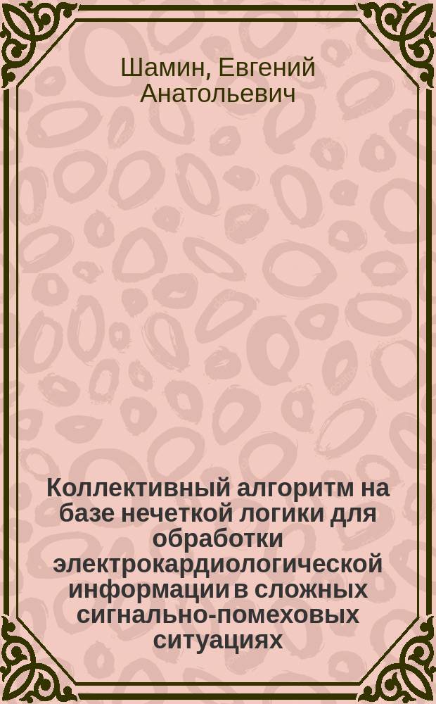 Коллективный алгоритм на базе нечеткой логики для обработки электрокардиологической информации в сложных сигнально-помеховых ситуациях : автореф. на соиск. уч. степ. к. т. н. : специальность 05.13.17 <Теоретические основы информатики>