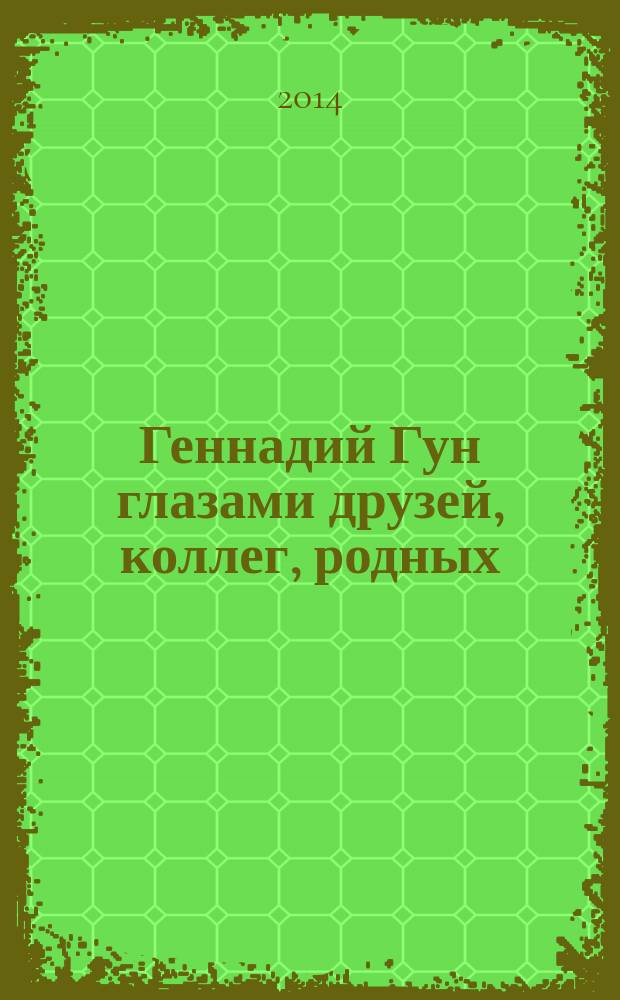 Геннадий Гун глазами друзей, коллег, родных : сборник статей, посвященных доктору технических наук, профессору, лауреату Государственной премии в области науки и техники, заслуженному деятелю науки РФ, заслуженному работнику культуры РСФСР