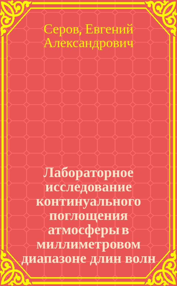 Лабораторное исследование континуального поглощения атмосферы в миллиметровом диапазоне длин волн : автореф. дис. на соиск. уч. степ. к. ф.-м. н. : специальность 01.04.03 <Радиофизика>