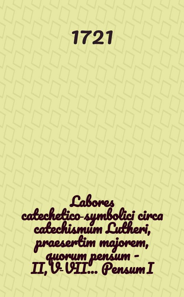 ... Labores catechetico-symbolici circa catechismum Lutheri, praesertim majorem, quorum pensum I-[II, V-VII] ... Pensum I : ... anno MDCCXXI. die X. Decembr. ... exhibet Joh. Jac. Haccius ...
