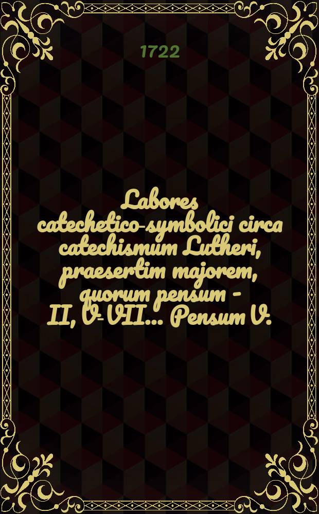 ... Labores catechetico-symbolici circa catechismum Lutheri, praesertim majorem, quorum pensum I-[II, V-VII] ... Pensum V. : ... anno MDCCXXII. die I. Aug. ... exhibet Johannes Daniel Minus, Lubekensis