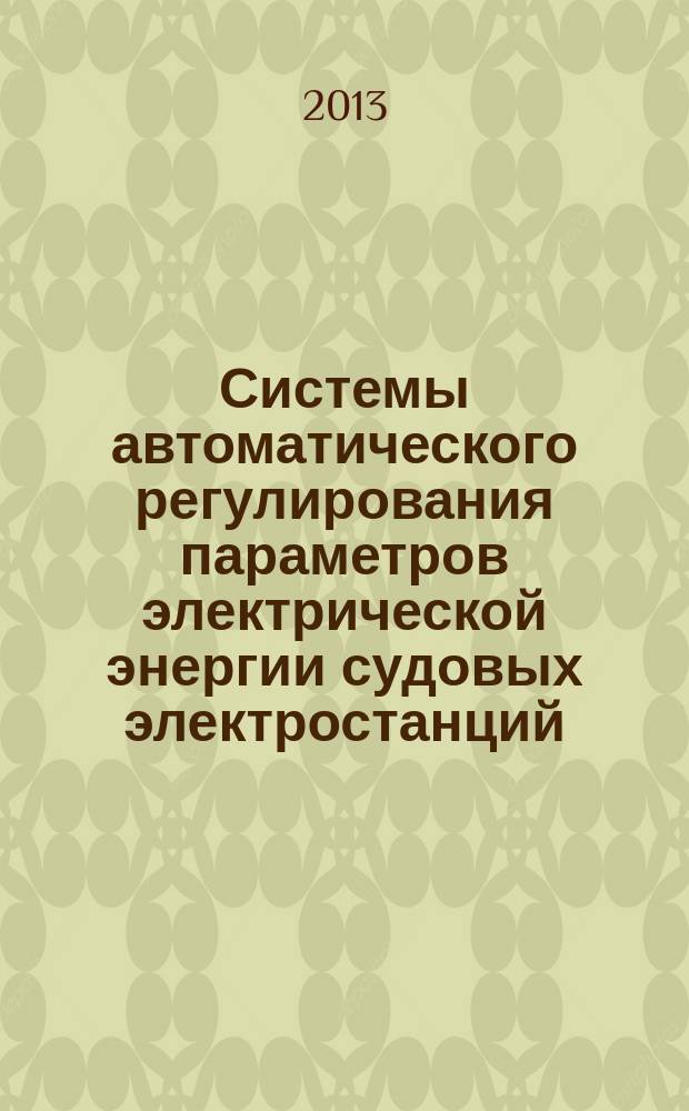 Системы автоматического регулирования параметров электрической энергии судовых электростанций : учебное пособие для студентов (курсантов) высших учебных заведений, обучающихся по специальности 180404 "Эксплуатация судового электрооборудования и средств автоматики". Ч. 3 : Параллельная работа синхронных генераторов судовых электростанций