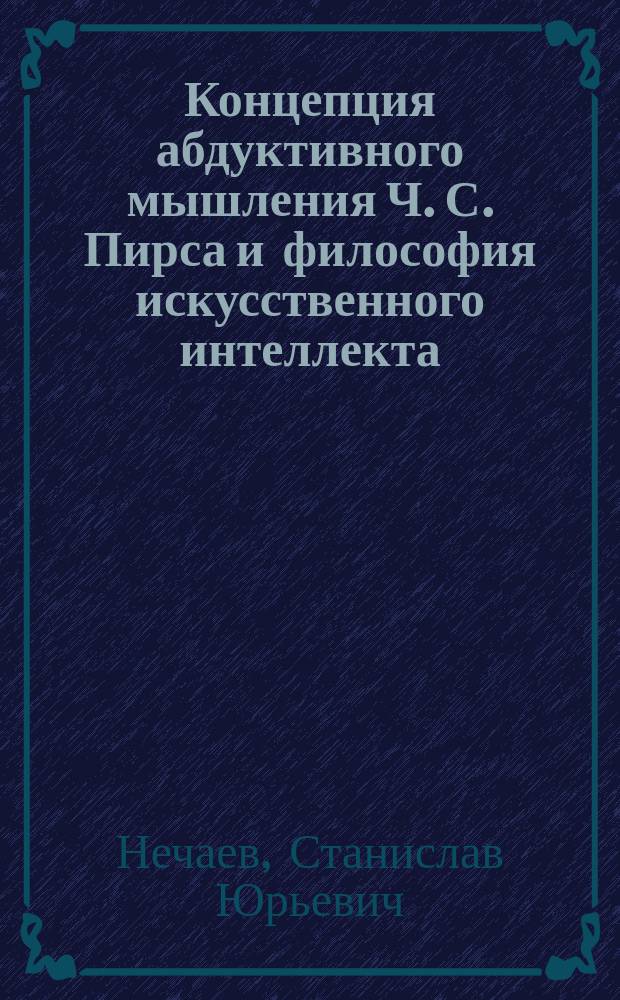 Концепция абдуктивного мышления Ч. С. Пирса и философия искусственного интеллекта : автореф. дис. на соиск. учен. степ. к.филос.н. : специальность 09.00.03 <История философии>