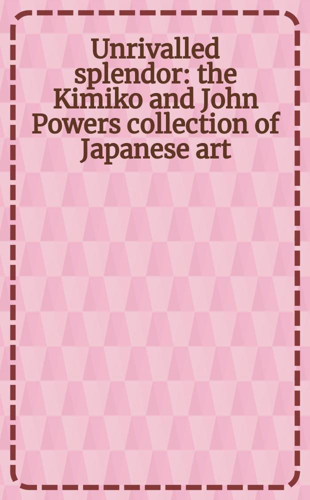 Unrivalled splendor : the Kimiko and John Powers collection of Japanese art : catalogue published to coincide with the Exhibition, the Museum of fine arts, Houston, June 10 to September 23, 2012 = Непревзойденный блеск