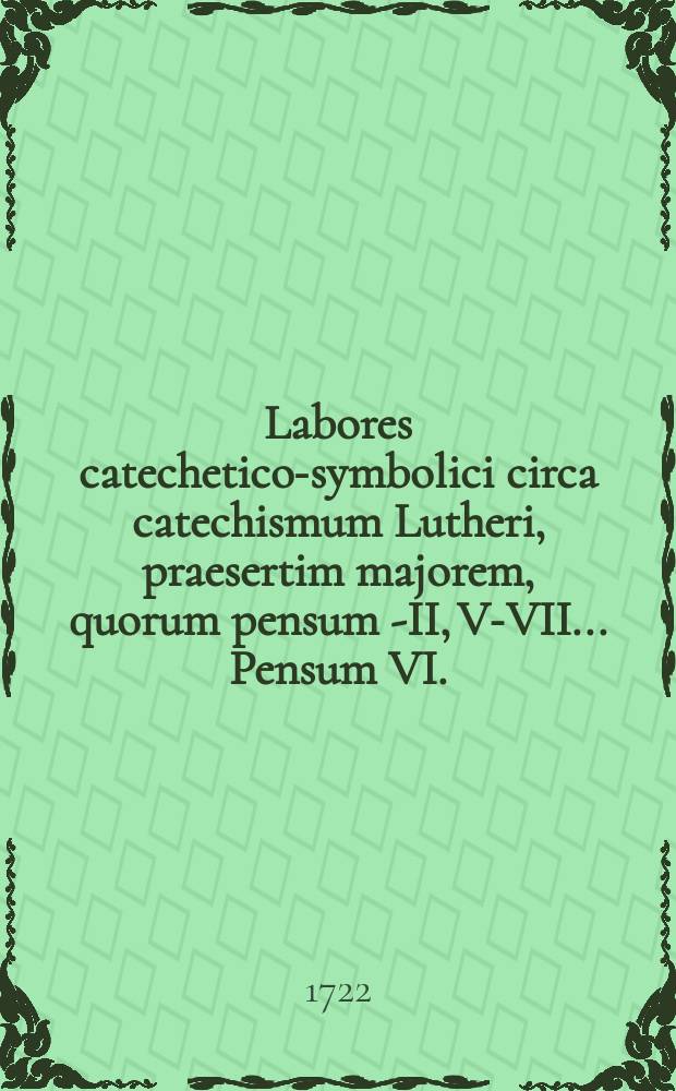 ... Labores catechetico-symbolici circa catechismum Lutheri, praesertim majorem, quorum pensum I-[II, V-VII] ... Pensum VI. : ... anno MDCCXXII. die 9. Septembris ... exhibet Joh. Nicol. Danckwerts, Luneburgensis