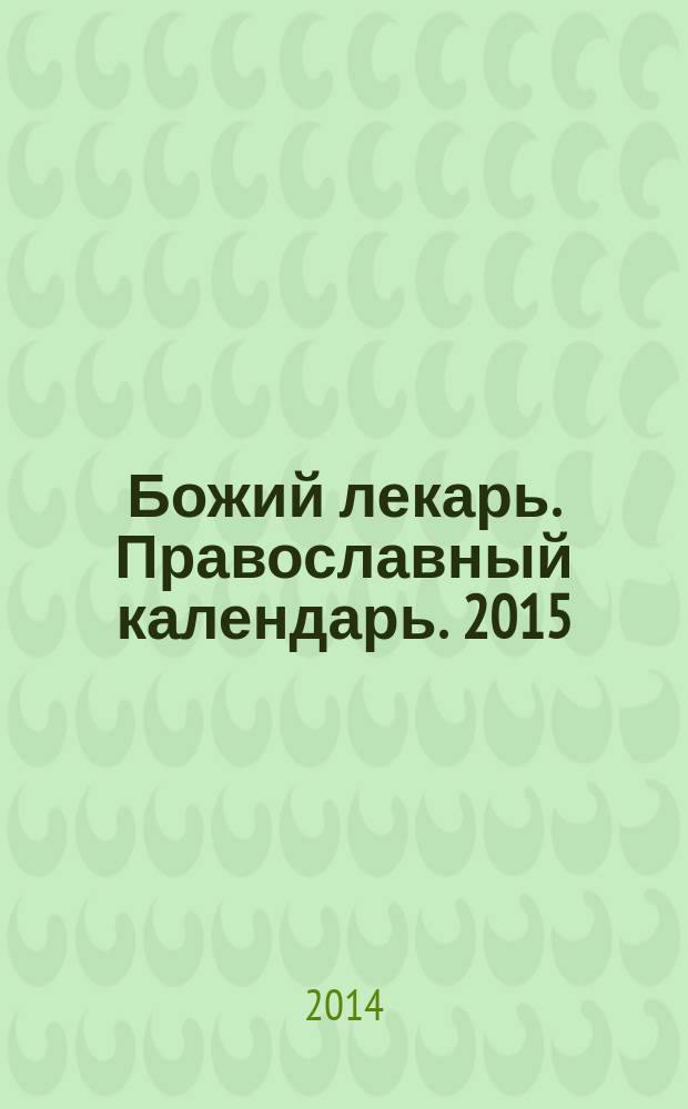 Божий лекарь. Православный календарь. 2015 : с чтением на каждый день