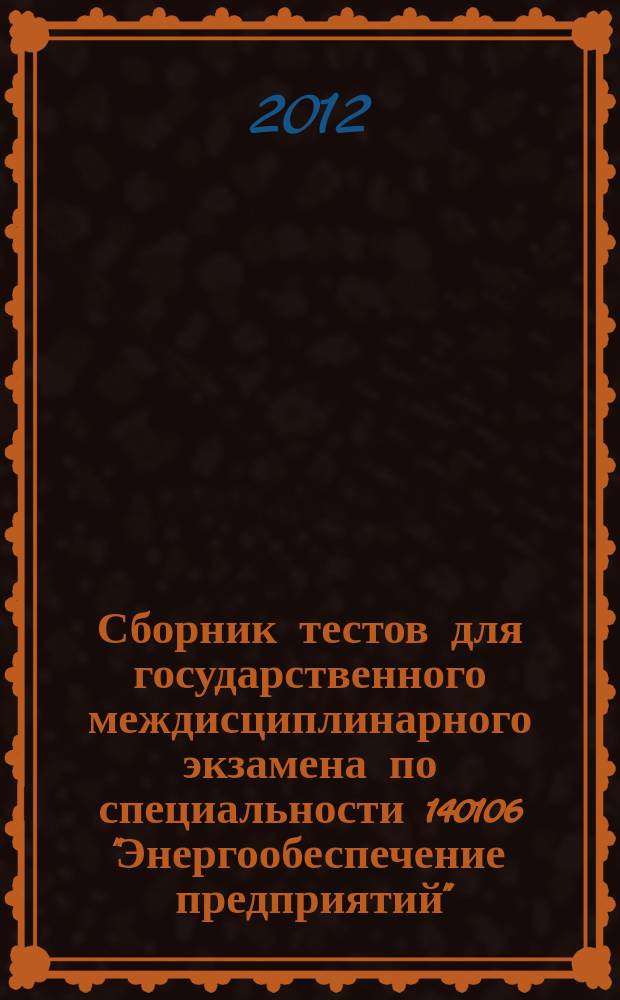 Сборник тестов для государственного междисциплинарного экзамена по специальности 140106 "Энергообеспечение предприятий" : учебное пособие для для студентов высших учебных заведений, обучающихся по специальности 140106 "Энергообеспечение предприятий" направления подготовки дипломированных специалистов 140100 "Теплоэнергетика"