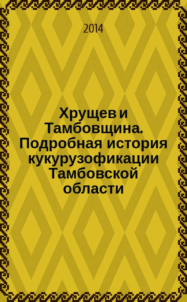 Хрущев и Тамбовщина. Подробная история кукурузофикации Тамбовской области (1953-1964 гг.) : монография. Т. 1 : Рассвет (1953-1958 гг.)