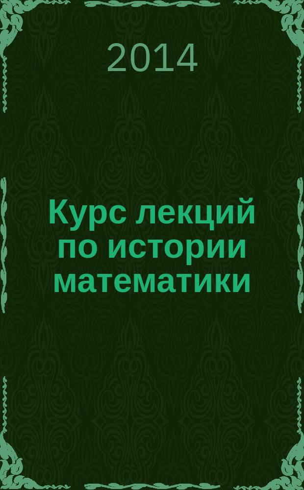 Курс лекций по истории математики : для студентов 5-го курса очной формы обучения направления 050100.62 - Педагогическое образование, специальностей "Математика. Информатика", "Информатика"