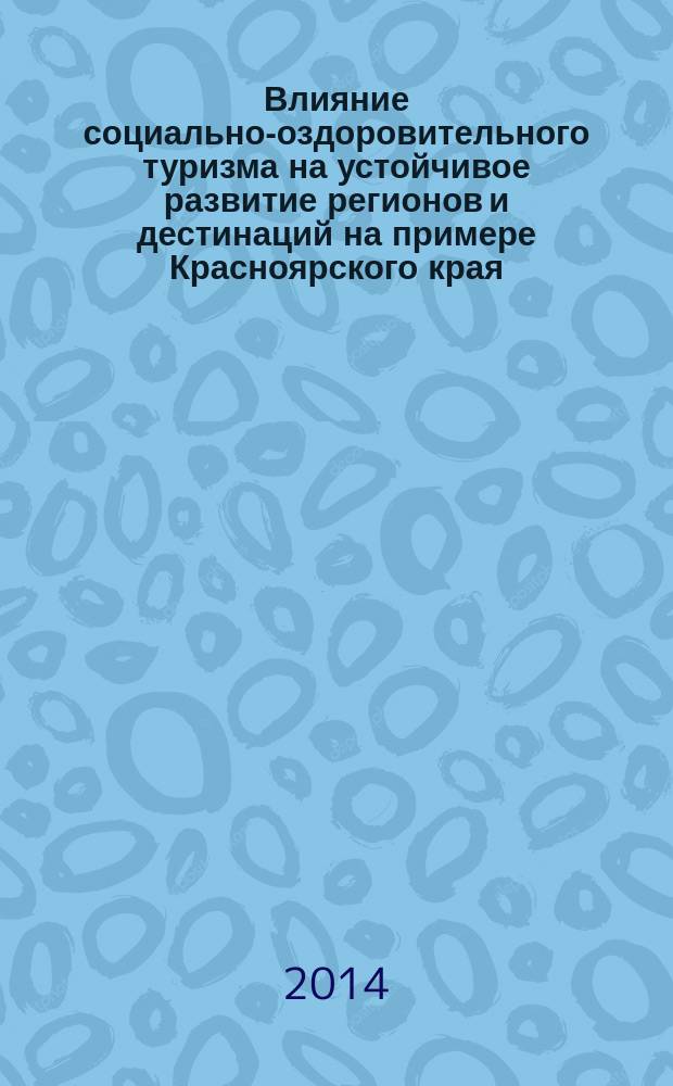 Влияние социально-оздоровительного туризма на устойчивое развитие регионов и дестинаций на примере Красноярского края : материалы научно-практическойц конференции, г. Красноярск, 16 мая 2014 г