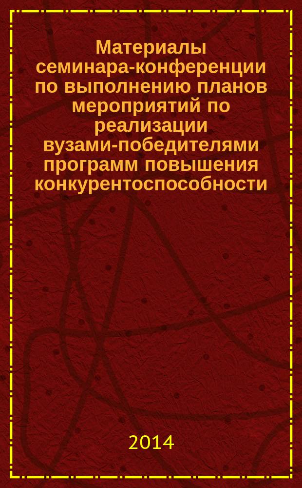 Материалы семинара-конференции по выполнению планов мероприятий по реализации вузами-победителями программ повышения конкурентоспособности ("дорожных карт"), [Москва, 6-7 февраля 2014 : доклады и сообщения
