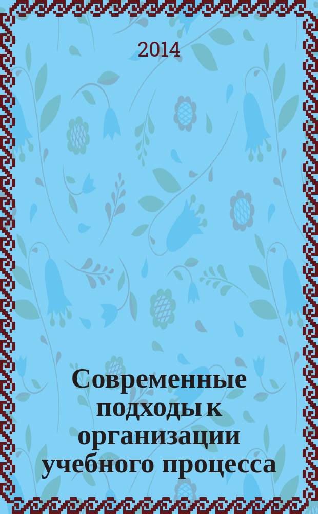 Современные подходы к организации учебного процесса : сборник научных трудов по материалам региональной научно-практической интернет-конференции, 20 февраля 2014 г