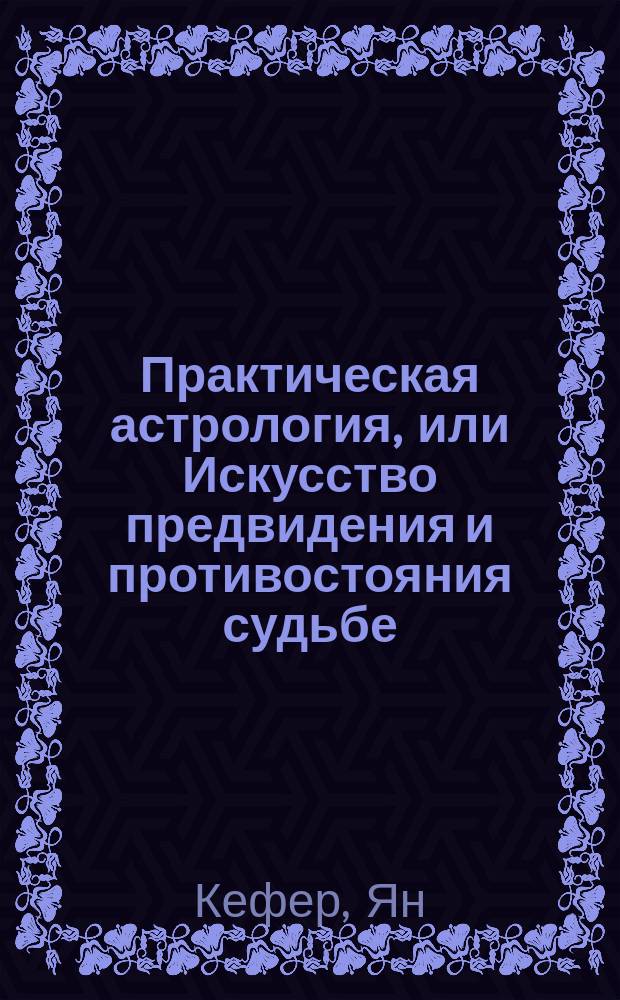 Практическая астрология, или Искусство предвидения и противостояния судьбе : в 5 кн