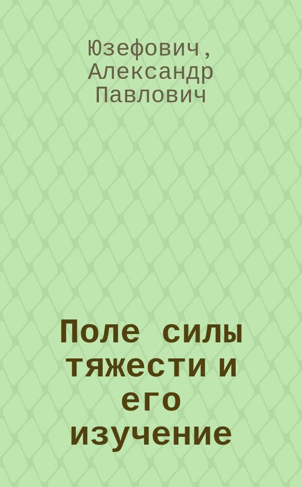 Поле силы тяжести и его изучение : учебное пособие для студентов высших учебных заведений, обучающихся по направлению подготовки 21.03.03 - Геодезия и дистанционное зондирование с присвоением квалификации (степени) бакалавр; 21.05.01 - Прикладная геодезия с присвоением квалификации (степени) инженер-геодезист