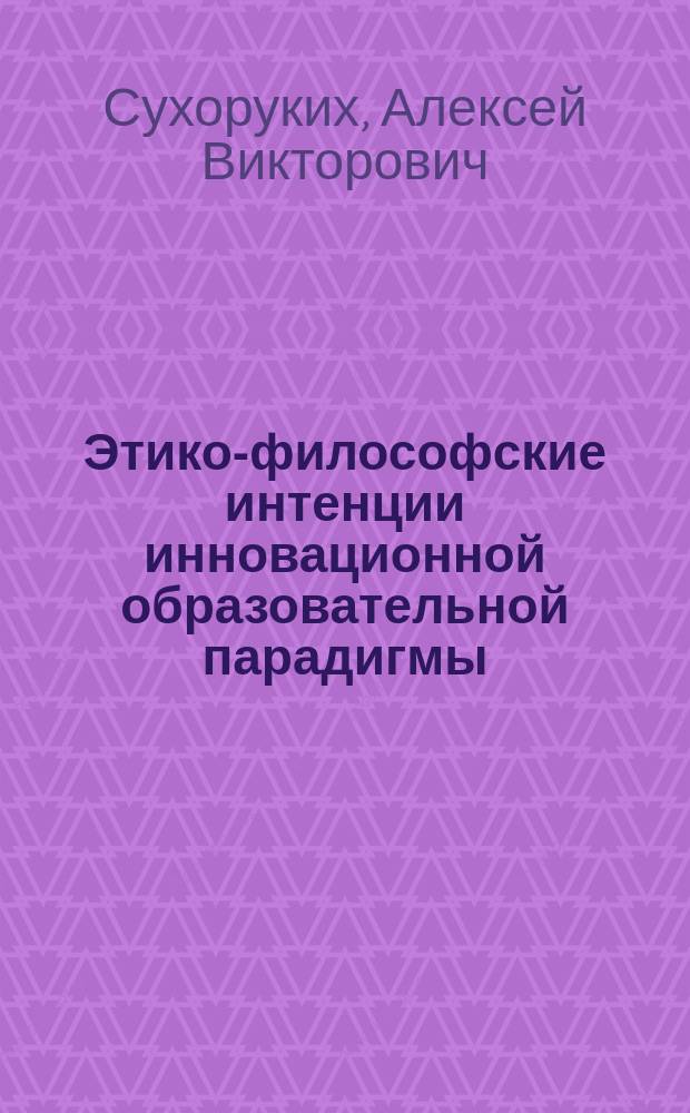 Этико-философские интенции инновационной образовательной парадигмы = Ethical and philosophical intention of innovative educational paradigm : монография