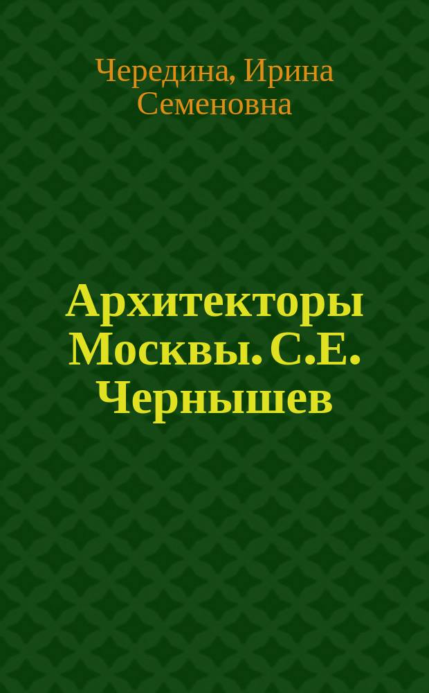 Архитекторы Москвы. С.Е. Чернышев