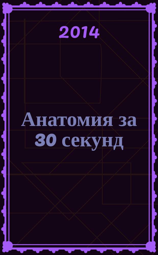 Анатомия за 30 секунд : об основных органах и системах человеческого организма за 30 секунд