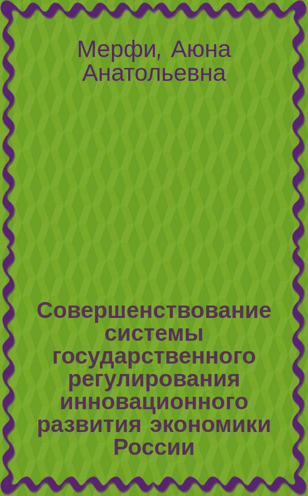 Совершенствование системы государственного регулирования инновационного развития экономики России : автореф. дис. на соиск. уч. степ. к. э. н. : специальность 08.00.01 <Экономическая теория>