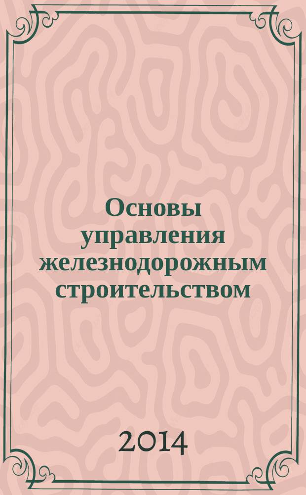 Основы управления железнодорожным строительством : учебное пособие по курсу "Организация, планирование и управление строительством" для студентов специальности 271501.65 "Строительство железных дорог, мостов и транспортных тоннелей"