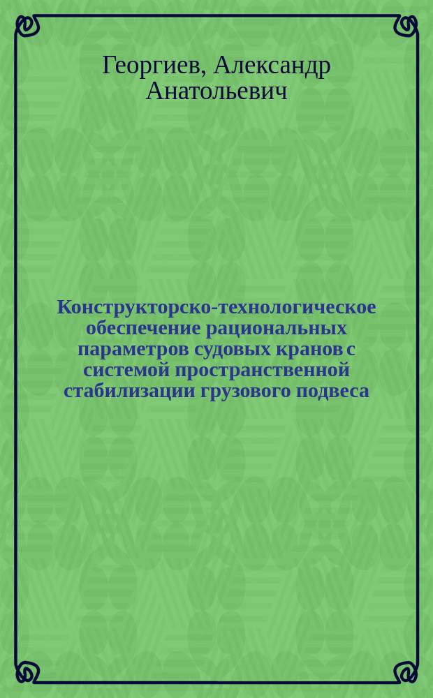 Конструкторско-технологическое обеспечение рациональных параметров судовых кранов с системой пространственной стабилизации грузового подвеса : автореф. дис. на соиск. учен. степ. к.т.н. : специальность 05.08.04 <Технология судостроения, судоремонта и организация судостроительного производства> ; специальность 05.08.05 <Судовые энергетические установки и их элементы главные и вспомогательные>