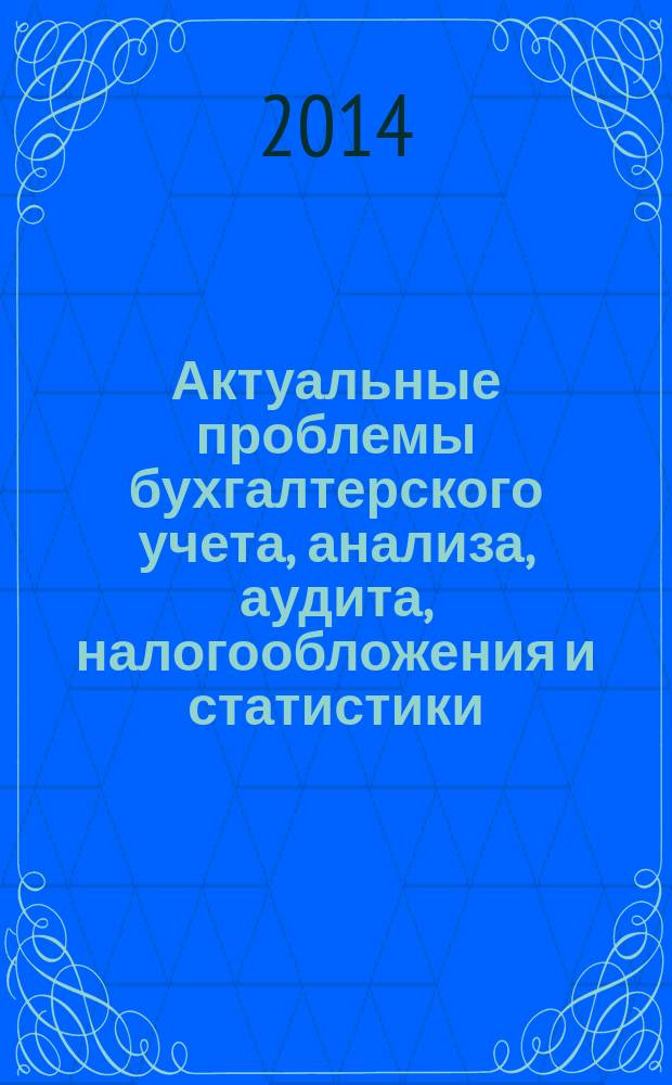 Актуальные проблемы бухгалтерского учета, анализа, аудита, налогообложения и статистики : материалы VI всероссийской научно-практической конференции студентов, аспирантов и молодых ученых, 24 апреля 2014 года
