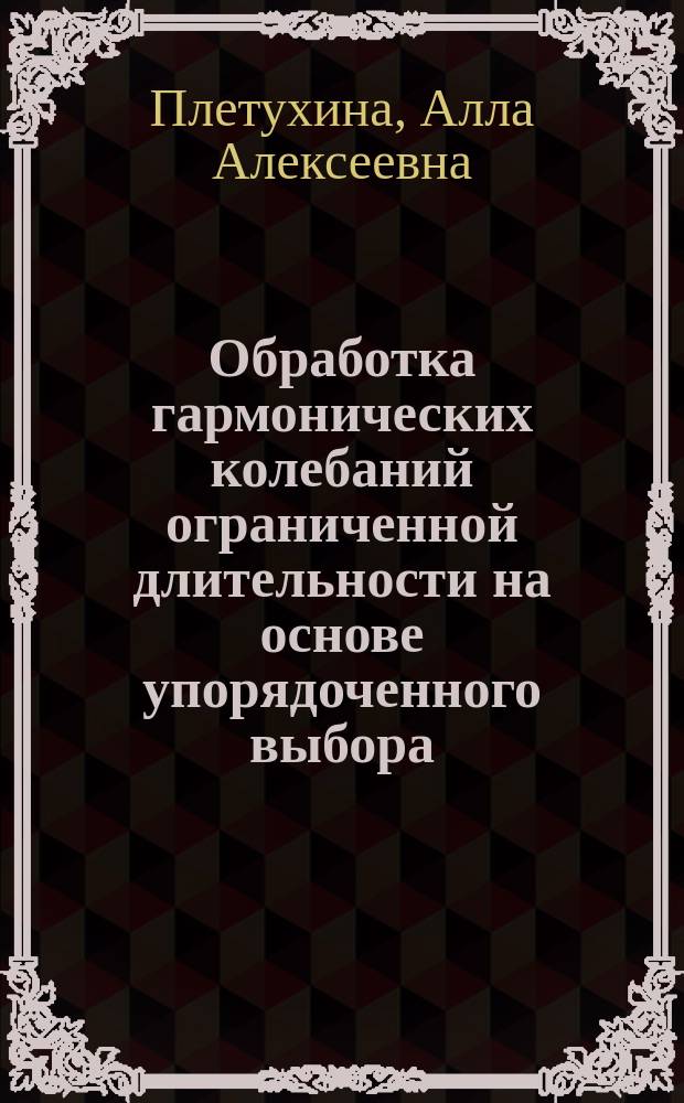 Обработка гармонических колебаний ограниченной длительности на основе упорядоченного выбора : монография