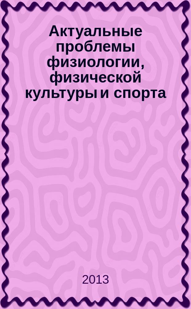 Актуальные проблемы физиологии, физической культуры и спорта : сборник материалов Научно-практической конференции