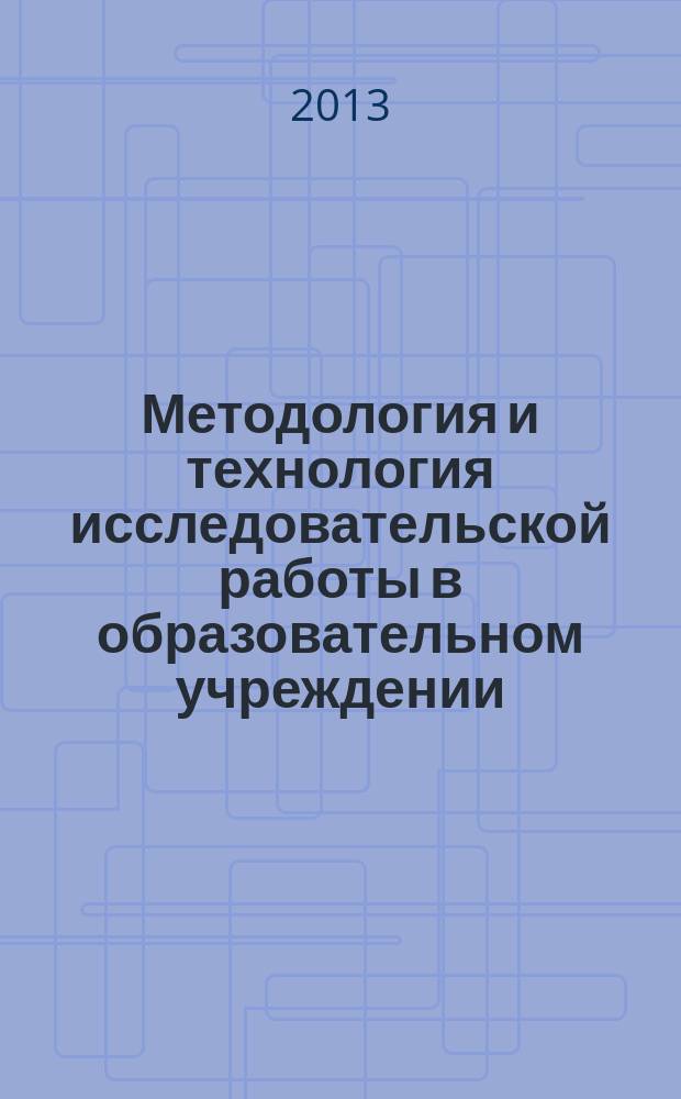 Методология и технология исследовательской работы в образовательном учреждении : сборник научных статей всероссийской (с международным участием) заочной научно-практической конференции, г. Саратов, 14-15 ноября 2013 г