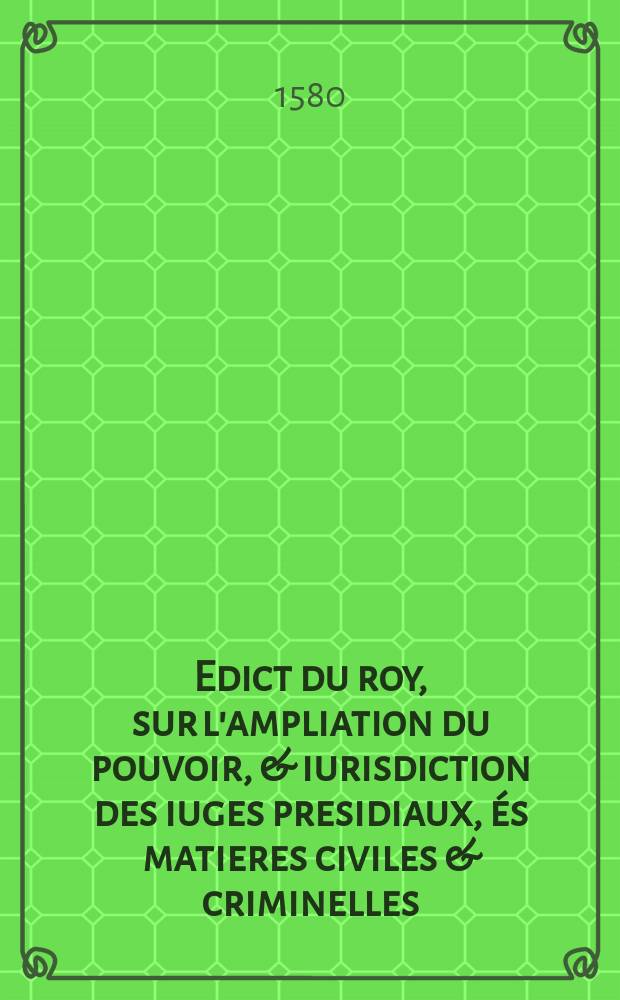 Edict du roy, sur l'ampliation du pouvoir, & iurisdiction des iuges presidiaux, és matieres civiles & criminelles: et erection de conseillers en tiltre d'offices, de ce qui s'en defaut en chacun siege desdicts presidiaux iusques au no[m]bre de quinze: et de l'augmentation de leurs gages.