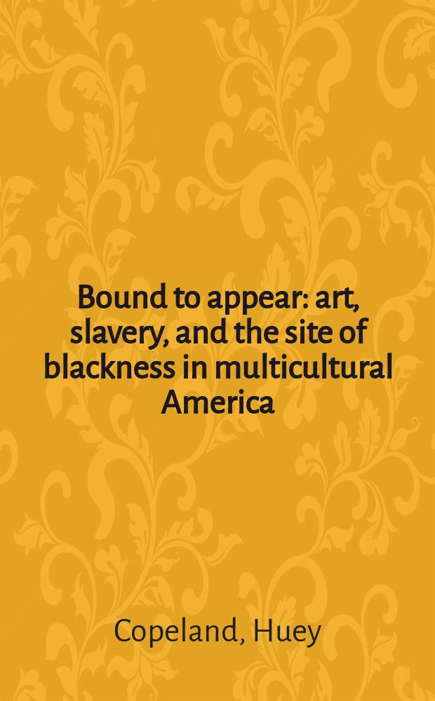 Bound to appear : art, slavery, and the site of blackness in multicultural America = Неизбежно будут появляться: Искусство, рабство, и сайт негров в поликультурной Америке