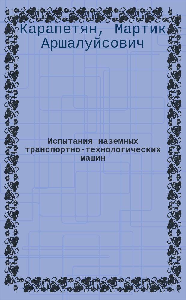 Испытания наземных транспортно-технологических машин : учебное пособие : для студентов высших учебных заведений, обучающихся по направлению подготовки 190100, 109600