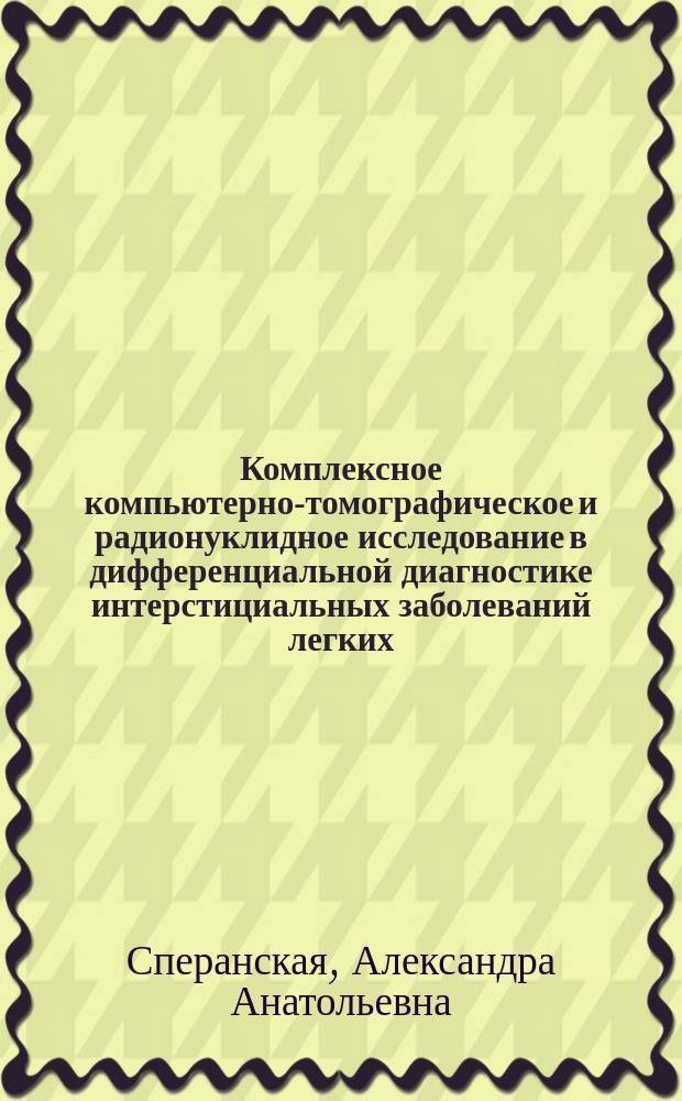 Комплексное компьютерно-томографическое и радионуклидное исследование в дифференциальной диагностике интерстициальных заболеваний легких : автореф. дис. на соиск. уч. степ. д. м. н. : специальность 14.01.13 <Лучевая диагностика, лучевая терапия>