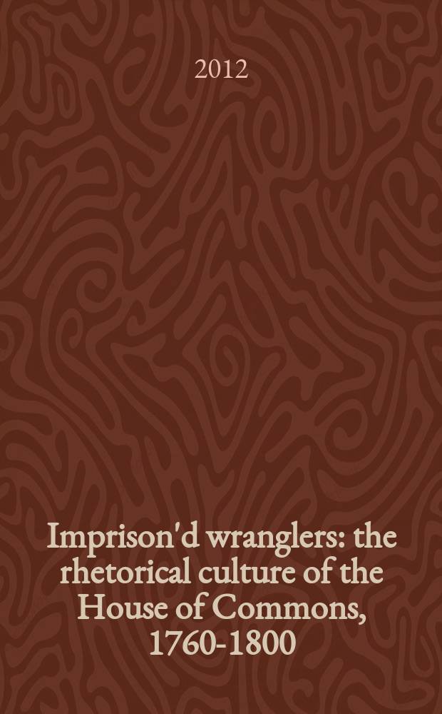 Imprison'd wranglers : the rhetorical culture of the House of Commons, 1760-1800 = Спорщики:риторическая культура в Палате общин, 1760-1800.