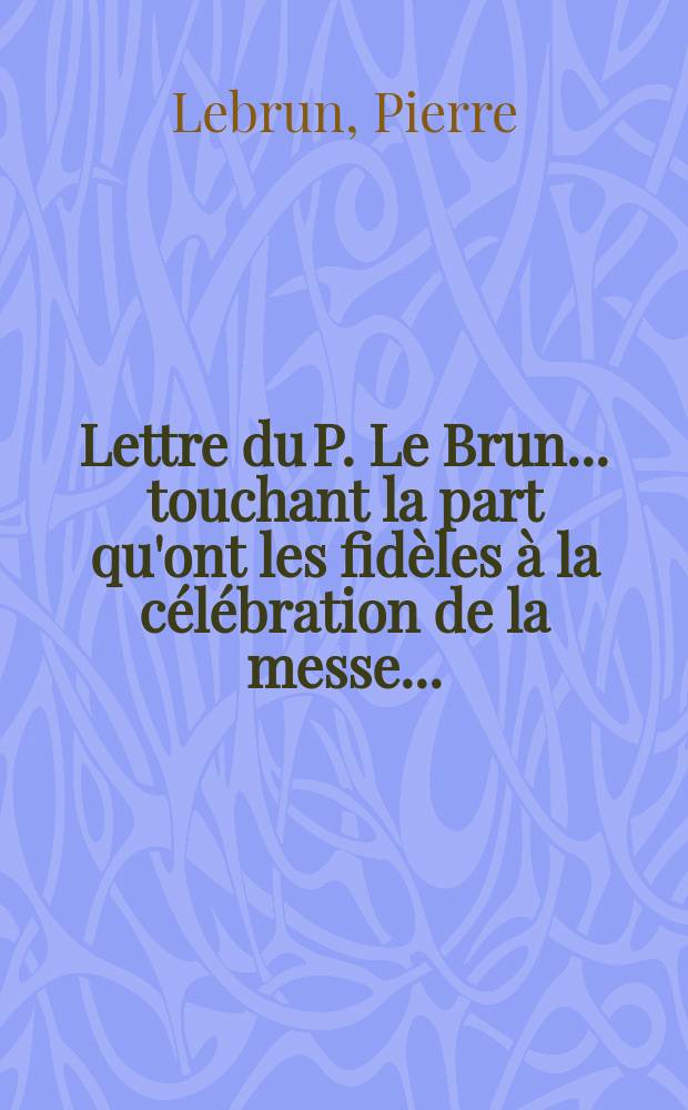 Lettre du P. Le Brun ... touchant la part qu'ont les fidèles à la célébration de la messe... : a l'occasion d'une lettre d'un curé du diocese de Paris, à l'auteur du Journal de trevoux. On répond à quatre demandes. 1. Quel est selon les anciens auteurs le vrai sens de ces paroles du canon, qui tibi offerunt ? 2. Si les fideles laïques offerent véritablement le sacrifice avec le prêtre ? 3. S'ils sacrifient conjointement avec lui ? 4. Si l'on peut dire de même qi'ils consacrent avec lui ?