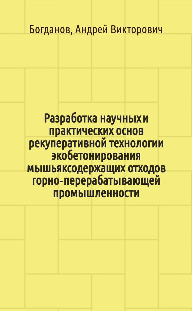 Разработка научных и практических основ рекуперативной технологии экобетонирования мышьяксодержащих отходов горно-перерабатывающей промышленности : монография