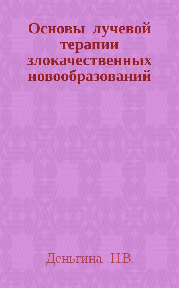 Основы лучевой терапии злокачественных новообразований : учебно-методическое пособие 4-го, 5-го и 6-го курсов медицинских вузов