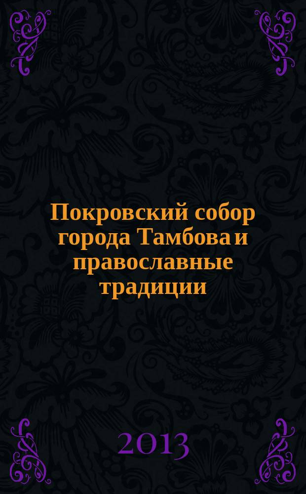 Покровский собор города Тамбова и православные традиции : посвящается 1025-летию крещения Руси, 100-летию канонизации святителя Питирима, 70-летию возрождения Покровского прихода г. Тамбова и Тамбовской епархии