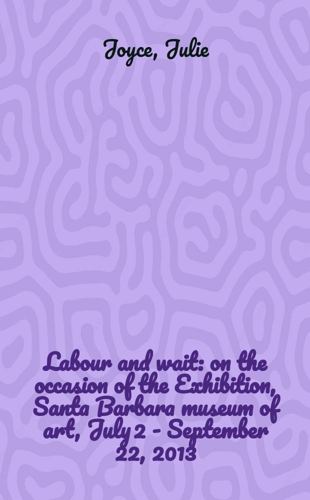 Labour and wait : on the occasion of the Exhibition, Santa Barbara museum of art, July 2 - September 22, 2013 = Труд и ожидание