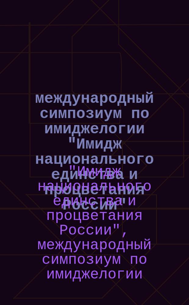 12 международный симпозиум по имиджелогии "Имидж национального единства и процветания России", 12-14 июня 2014 = 12 international symposium of imageology "Image of national unity and prosperity of Russia", 12-14 June 2014